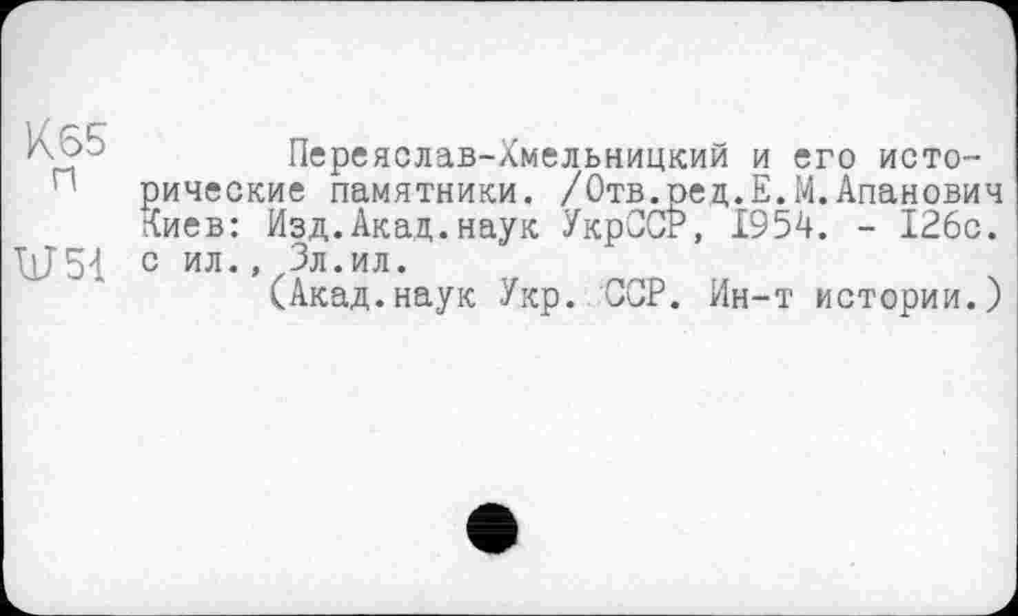 ﻿К65 п
U51
Переяслав-Хмельницкий и его исторические памятники. /Отв.ред.Е.М.Апанович Киев: Изд.Акад.наук УкрССЇ3, 1954. - 126с. с ил.,^Зл.ил.
(Акад.наук Укр. ССР. Ин-т истории.)